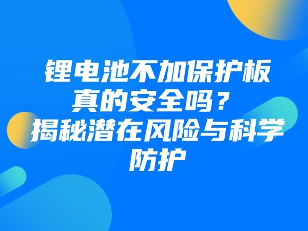 鋰電池不加保護(hù)板真的安全嗎？揭秘潛在風(fēng)險(xiǎn)與科學(xué)防護(hù)