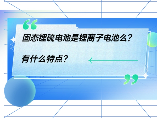 固態(tài)鋰硫電池是鋰離子電池么？ 有什么特點(diǎn)？